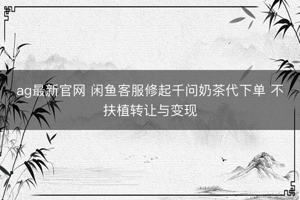 ag最新官网 闲鱼客服修起千问奶茶代下单 不扶植转让与变现
